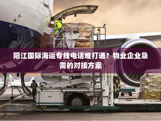 阳江国际海运专线电话难打通?物业企业急需的对接方案 阳江国际海运专线电话难打通?物业企业急需的对接方案