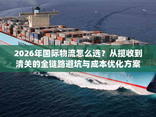 2026年国际物流怎么选？从揽收到清关的全链路避坑与成本优化方案