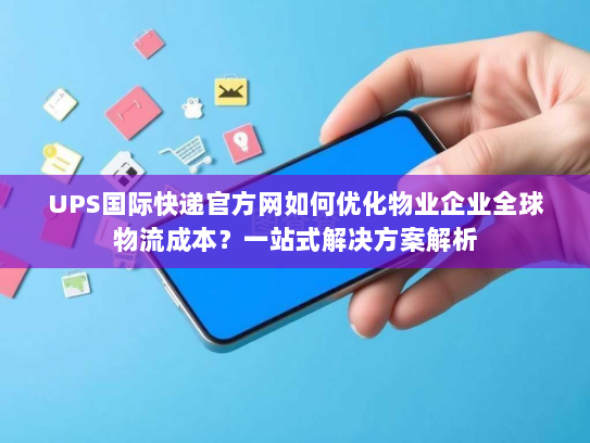 UPS国际快递官方网如何优化物业企业全球物流成本？一站式解决方案解析