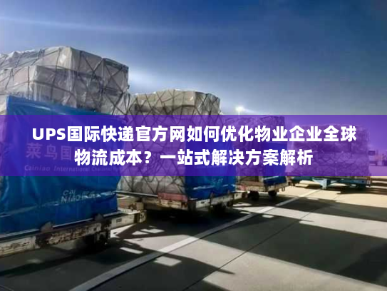 UPS国际快递官方网如何优化物业企业全球物流成本？一站式解决方案解析
