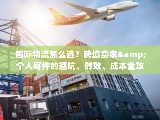 国际物流怎么选？跨境卖家&个人寄件的避坑、时效、成本全攻略（2026私藏版）