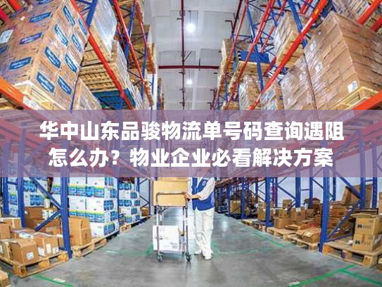 华中山东品骏物流单号码查询遇阻怎么办?物业企业必看解决方案 华中山东品骏物流单号码查询遇阻怎么办?物业企业必看解决方案
