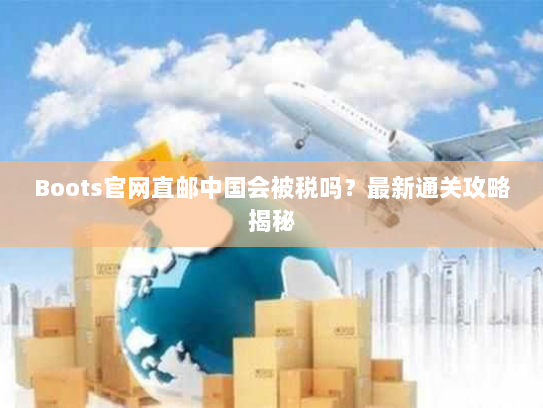 Boots官网直邮中国会被税吗?最新通关攻略揭秘 Boots官网直邮中国会被税吗?最新通关攻略揭秘