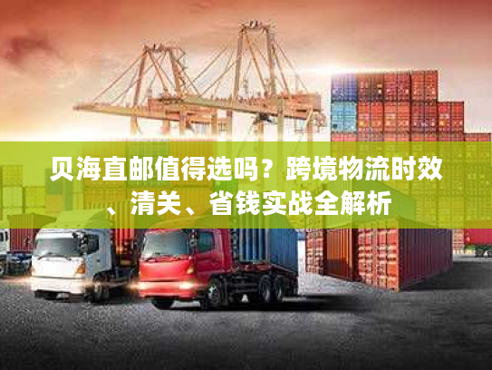 贝海直邮值得选吗？跨境物流时效、清关、省钱实战全解析