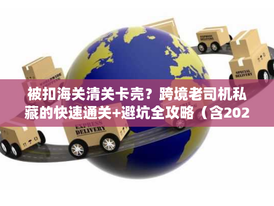 被扣海关清关卡壳？跨境老司机私藏的快速通关+避坑全攻略（含2026最新数据）