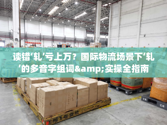 读错‘轧’亏上万？国际物流场景下‘轧’的多音字组词&实操全指南