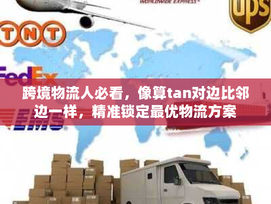 跨境物流人必看，像算tan对边比邻边一样，精准锁定最优物流方案