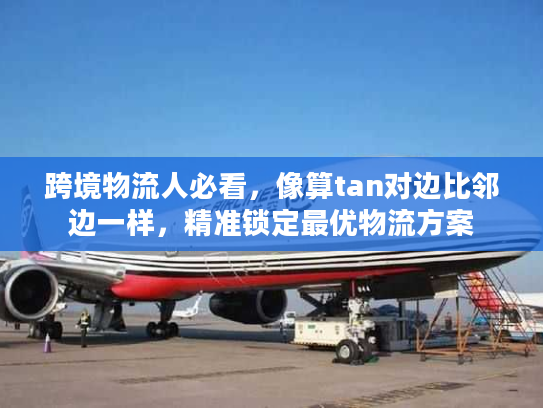 跨境物流人必看，像算tan对边比邻边一样，精准锁定最优物流方案