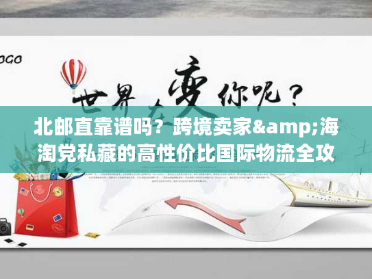北邮直靠谱吗?跨境卖家&海淘党私藏的高性价比国际物流全攻略 北邮直靠谱吗?跨境卖家&海淘党私藏的高性价比国际物流全攻略