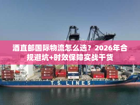 酒直邮国际物流怎么选？2026年合规避坑+时效保障实战干货