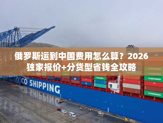 俄罗斯运到中国费用怎么算？2026独家报价+分货型省钱全攻略