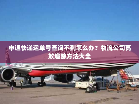 申通快递运单号查询不到怎么办?物流公司高效追踪方法大全 申通快递运单号查询不到怎么办?物流公司高效追踪方法大全