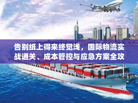 告别纸上得来终觉浅，国际物流实战通关、成本管控与应急方案全攻略