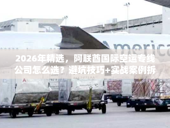 2026年精选，阿联酋国际空运专线公司怎么选？避坑技巧+实战案例拆解