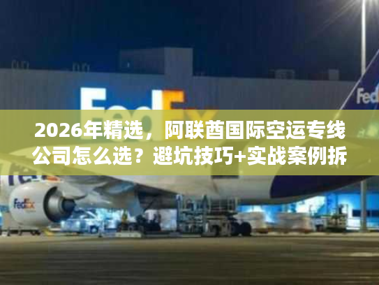 2026年精选，阿联酋国际空运专线公司怎么选？避坑技巧+实战案例拆解