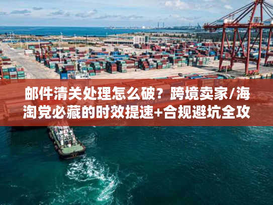 邮件清关处理怎么破？跨境卖家/海淘党必藏的时效提速+合规避坑全攻略