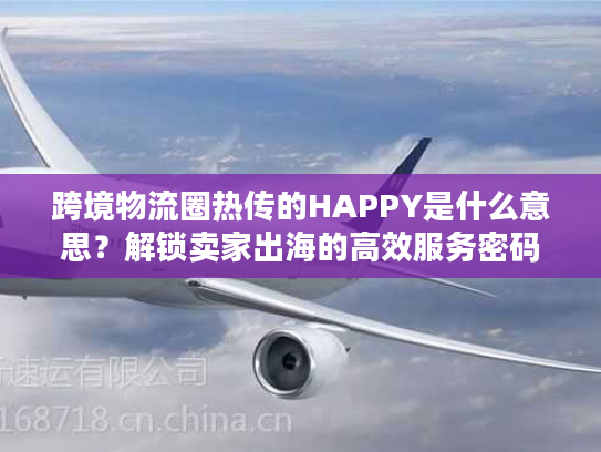 跨境物流圈热传的HAPPY是什么意思？解锁卖家出海的高效服务密码