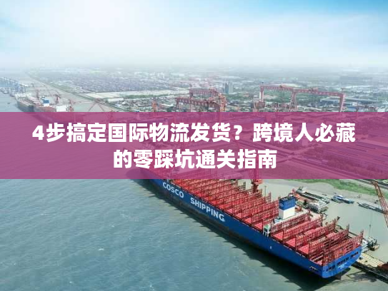 4步搞定国际物流发货？跨境人必藏的零踩坑通关指南