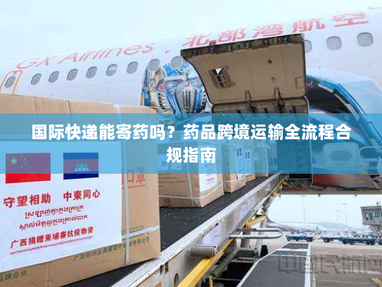 国际快递能寄药吗?药品跨境运输全流程合规指南 国际快递能寄药吗?药品跨境运输全流程合规指南