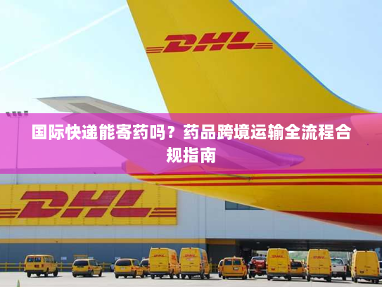 国际快递能寄药吗?药品跨境运输全流程合规指南 国际快递能寄药吗?药品跨境运输全流程合规指南