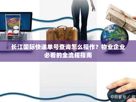 长江国际快递单号查询怎么操作?物业企业必看的全流程指南 长江国际快递单号查询怎么操作?物业企业必看的全流程指南