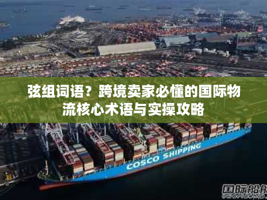 弦组词语？跨境卖家必懂的国际物流核心术语与实操攻略