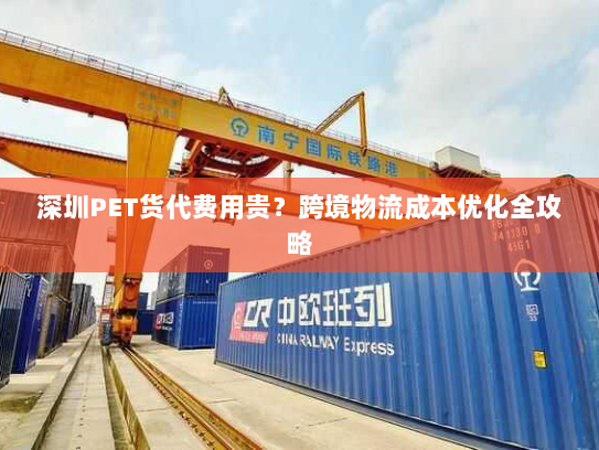 深圳PET货代费用贵?跨境物流成本优化全攻略 深圳PET货代费用贵?跨境物流成本优化全攻略