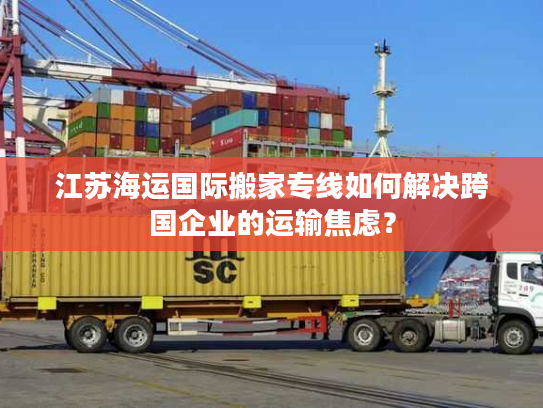 江苏海运国际搬家专线如何解决跨国企业的运输焦虑? 江苏海运国际搬家专线如何解决跨国企业的运输焦虑?