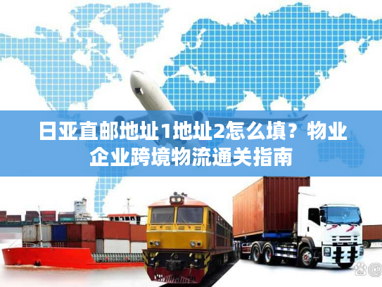 日亚直邮地址1地址2怎么填？物业企业跨境物流通关指南
