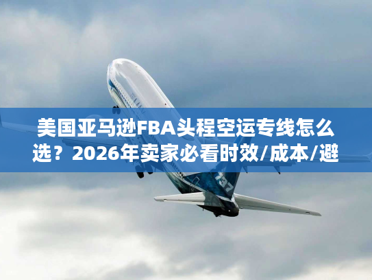 美国亚马逊FBA头程空运专线怎么选？2026年卖家必看时效/成本/避坑指南