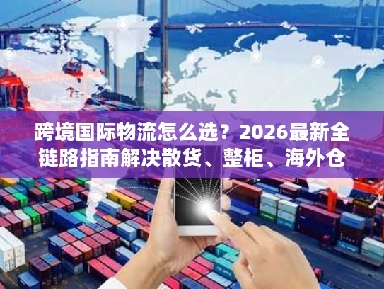 跨境国际物流怎么选？2026最新全链路指南解决散货、整柜、海外仓所有难题