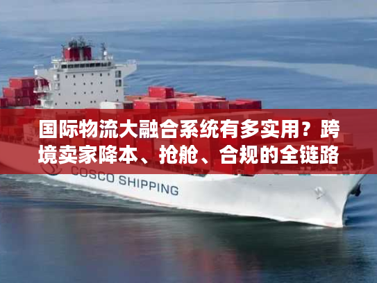 国际物流大融合系统有多实用？跨境卖家降本、抢舱、合规的全链路解决方案全解析