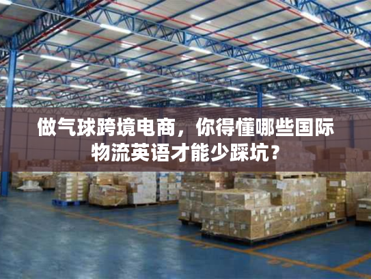 做气球跨境电商，你得懂哪些国际物流英语才能少踩坑？
