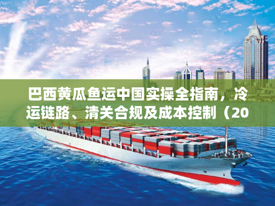 巴西黄瓜鱼运中国实操全指南，冷运链路、清关合规及成本控制（2026独家版）
