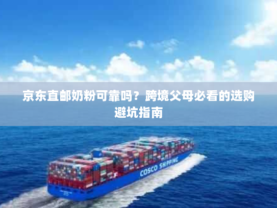 京东直邮奶粉可靠吗?跨境父母必看的选购避坑指南 京东直邮奶粉可靠吗?跨境父母必看的选购避坑指南