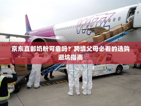 京东直邮奶粉可靠吗?跨境父母必看的选购避坑指南 京东直邮奶粉可靠吗?跨境父母必看的选购避坑指南