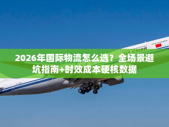 2026年国际物流怎么选？全场景避坑指南+时效成本硬核数据
