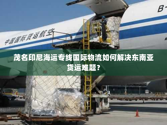 茂名印尼海运专线国际物流如何解决东南亚货运难题? 茂名印尼海运专线国际物流如何解决东南亚货运难题?