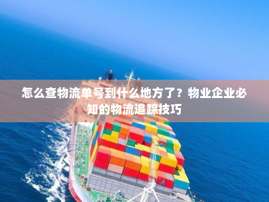 怎么查物流单号到什么地方了?物业企业必知的物流追踪技巧 怎么查物流单号到什么地方了?物业企业必知的物流追踪技巧