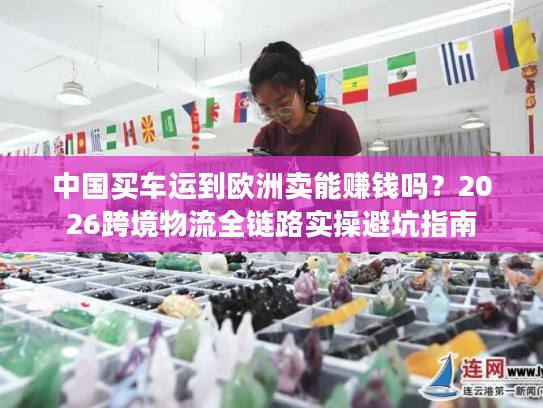 中国买车运到欧洲卖能赚钱吗？2026跨境物流全链路实操避坑指南