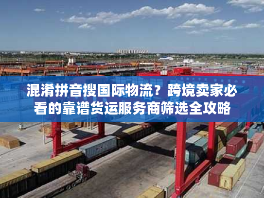 混淆拼音搜国际物流？跨境卖家必看的靠谱货运服务商筛选全攻略