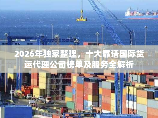 2026年独家整理，十大靠谱国际货运代理公司榜单及服务全解析