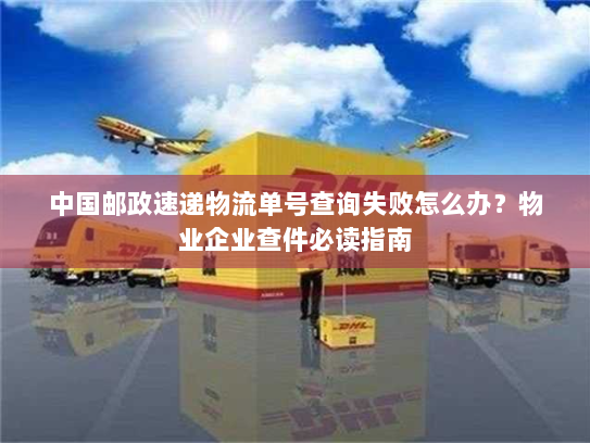 中国邮政速递物流单号查询失败怎么办?物业企业查件必读指南 中国邮政速递物流单号查询失败怎么办?物业企业查件必读指南