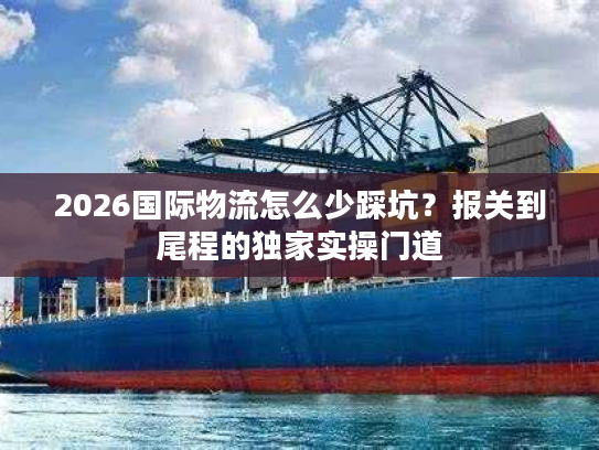 2026国际物流怎么少踩坑?报关到尾程的独家实操门道 2026国际物流怎么少踩坑?报关到尾程的独家实操门道