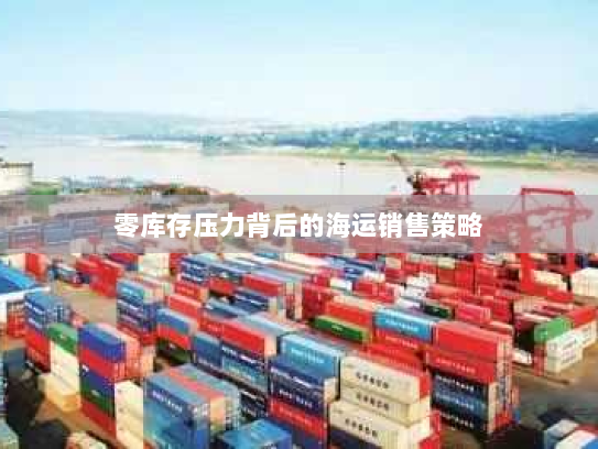 零库存压力背后的海运销售策略 零库存压力背后的海运销售策略