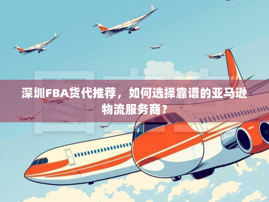 深圳FBA货代推荐,如何选择靠谱的亚马逊物流服务商? 深圳FBA货代推荐,如何选择靠谱的亚马逊物流服务商?