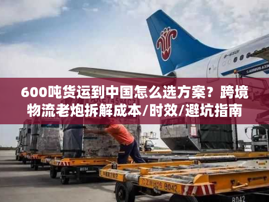 600吨货运到中国怎么选方案？跨境物流老炮拆解成本/时效/避坑指南