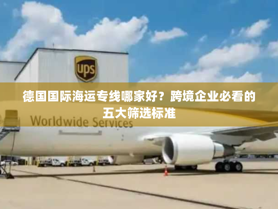 德国国际海运专线哪家好?跨境企业必看的五大筛选标准 德国国际海运专线哪家好?跨境企业必看的五大筛选标准