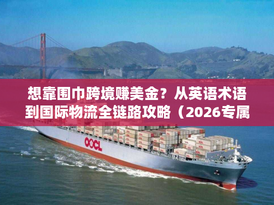 想靠围巾跨境赚美金？从英语术语到国际物流全链路攻略（2026专属）