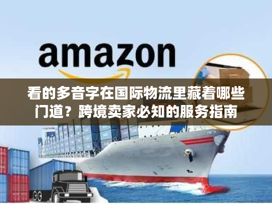 看的多音字在国际物流里藏着哪些门道？跨境卖家必知的服务指南